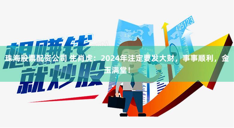 珠海股票配资公司 生肖虎：2024年注定要发大财，事事顺利，金玉满堂！