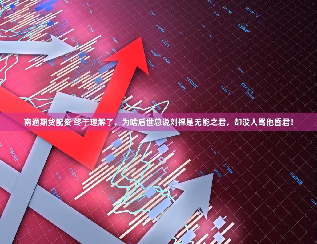 南通期货配资 终于理解了，为啥后世总说刘禅是无能之君，却没人骂他昏君！