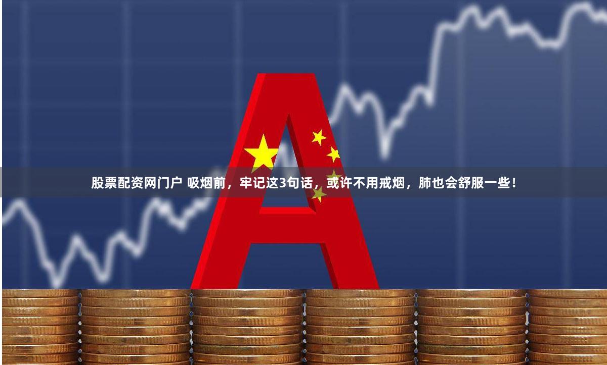 股票配资网门户 吸烟前，牢记这3句话，或许不用戒烟，肺也会舒服一些！