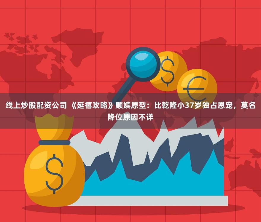 线上炒股配资公司 《延禧攻略》顺嫔原型：比乾隆小37岁独占恩宠，莫名降位原因不详