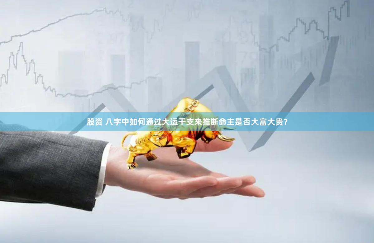 股资 八字中如何通过大运干支来推断命主是否大富大贵？