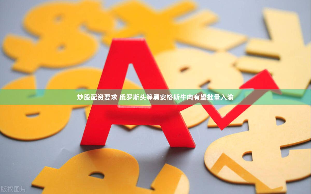 炒股配资要求 俄罗斯头等黑安格斯牛肉有望批量入渝