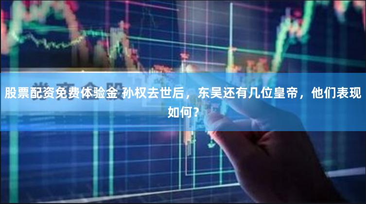 股票配资免费体验金 孙权去世后，东吴还有几位皇帝，他们表现如何？