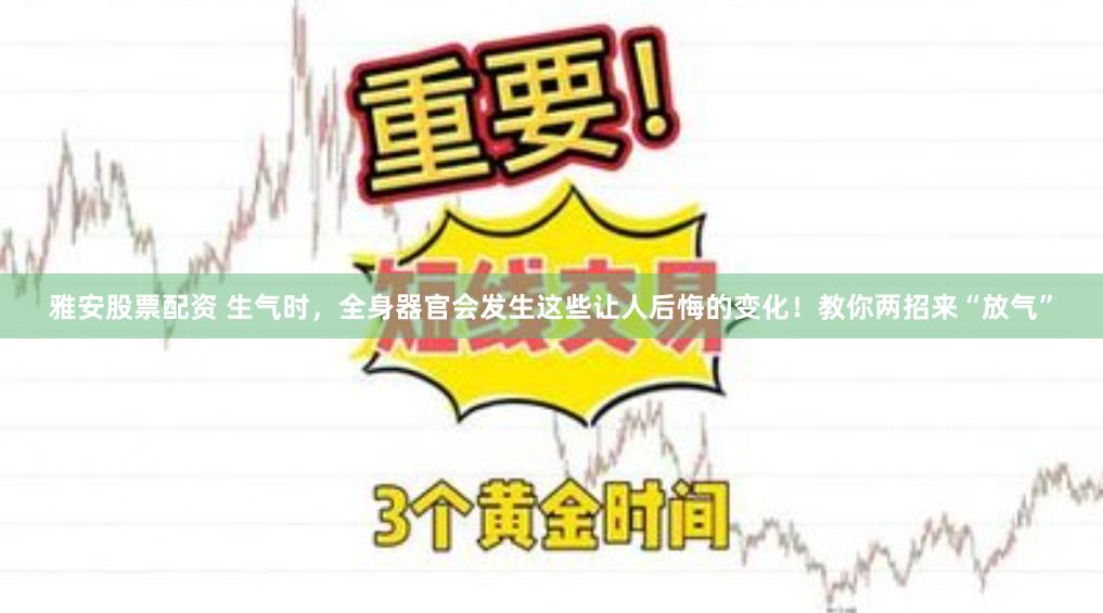 雅安股票配资 生气时，全身器官会发生这些让人后悔的变化！教你两招来“放气”