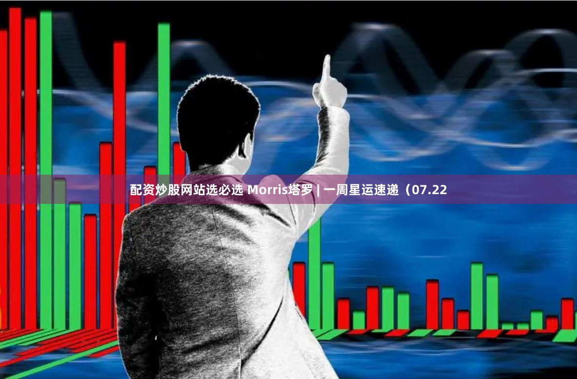 配资炒股网站选必选 Morris塔罗 | 一周星运速递（07.22