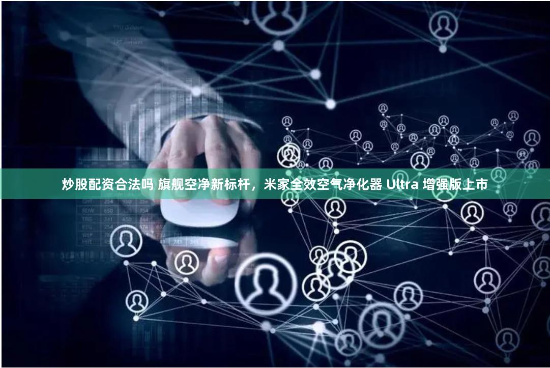 炒股配资合法吗 旗舰空净新标杆，米家全效空气净化器 Ultra 增强版上市