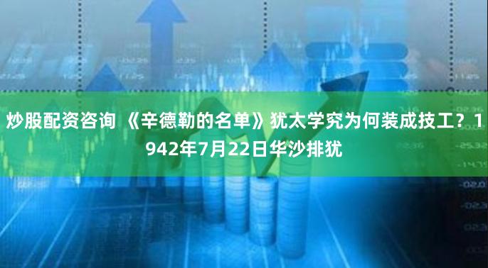炒股配资咨询 《辛德勒的名单》犹太学究为何装成技工？1942年7月22日华沙排犹