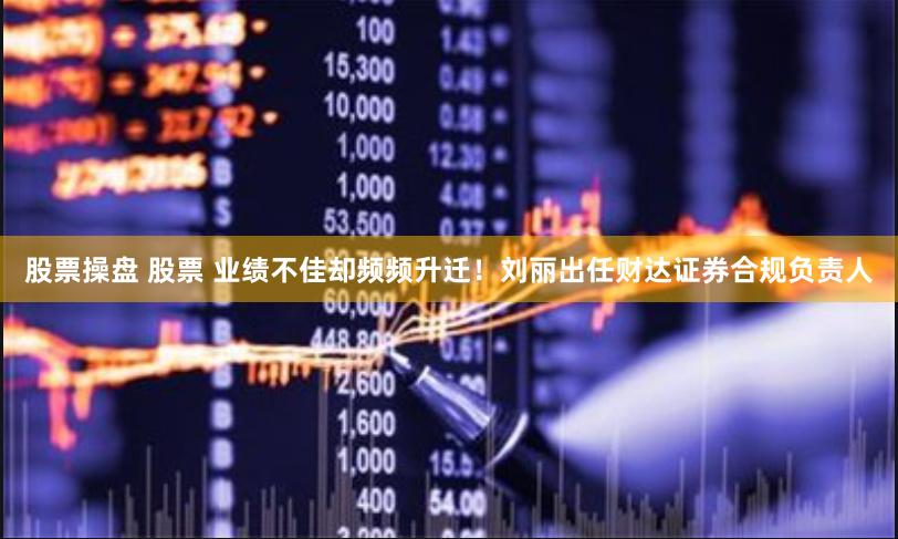 股票操盘 股票 业绩不佳却频频升迁！刘丽出任财达证券合规负责人