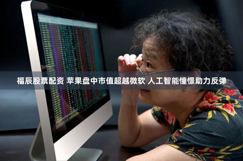 福辰股票配资 苹果盘中市值超越微软 人工智能憧憬助力反弹