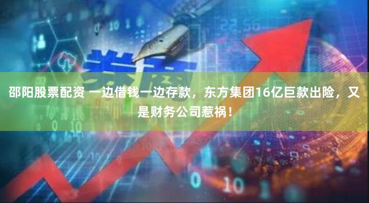 邵阳股票配资 一边借钱一边存款，东方集团16亿巨款出险，又是财务公司惹祸！
