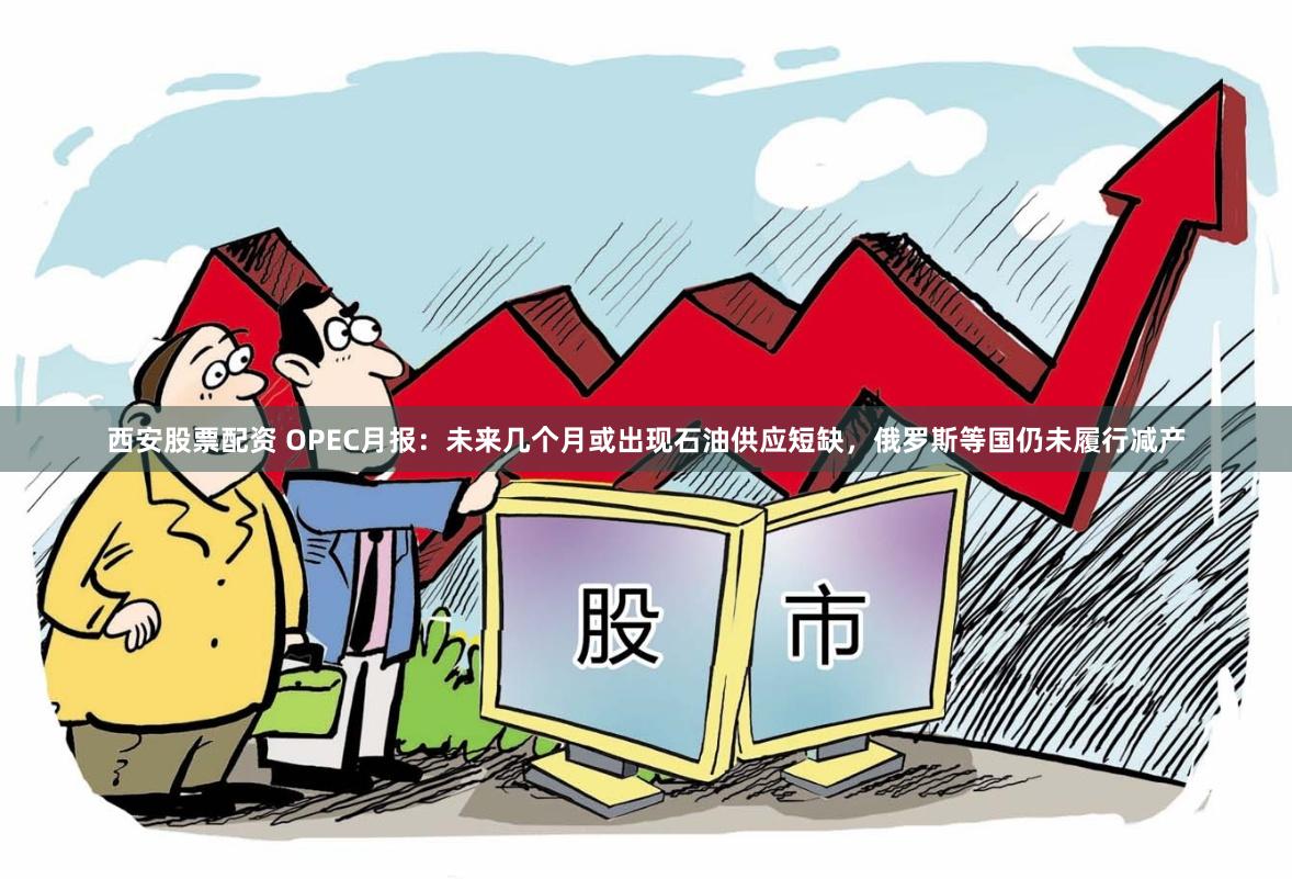 西安股票配资 OPEC月报：未来几个月或出现石油供应短缺，俄罗斯等国仍未履行减产