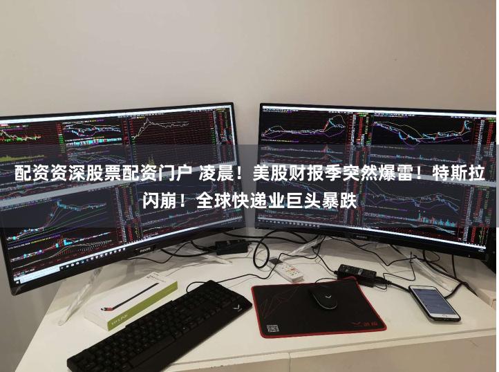 配资资深股票配资门户 凌晨！美股财报季突然爆雷！特斯拉闪崩！全球快递业巨头暴跌