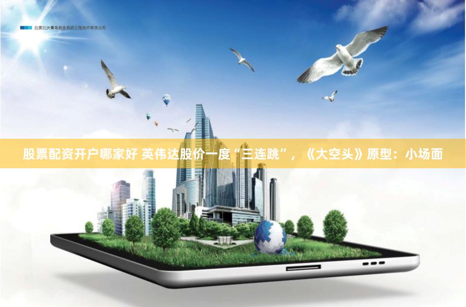 股票配资开户哪家好 英伟达股价一度“三连跳”，《大空头》原型：小场面