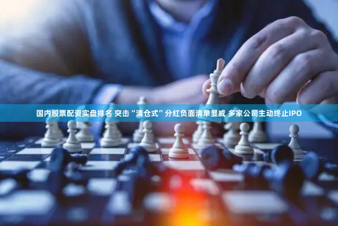 国内股票配资实盘排名 突击“清仓式”分红负面清单显威 多家公司主动终止IPO