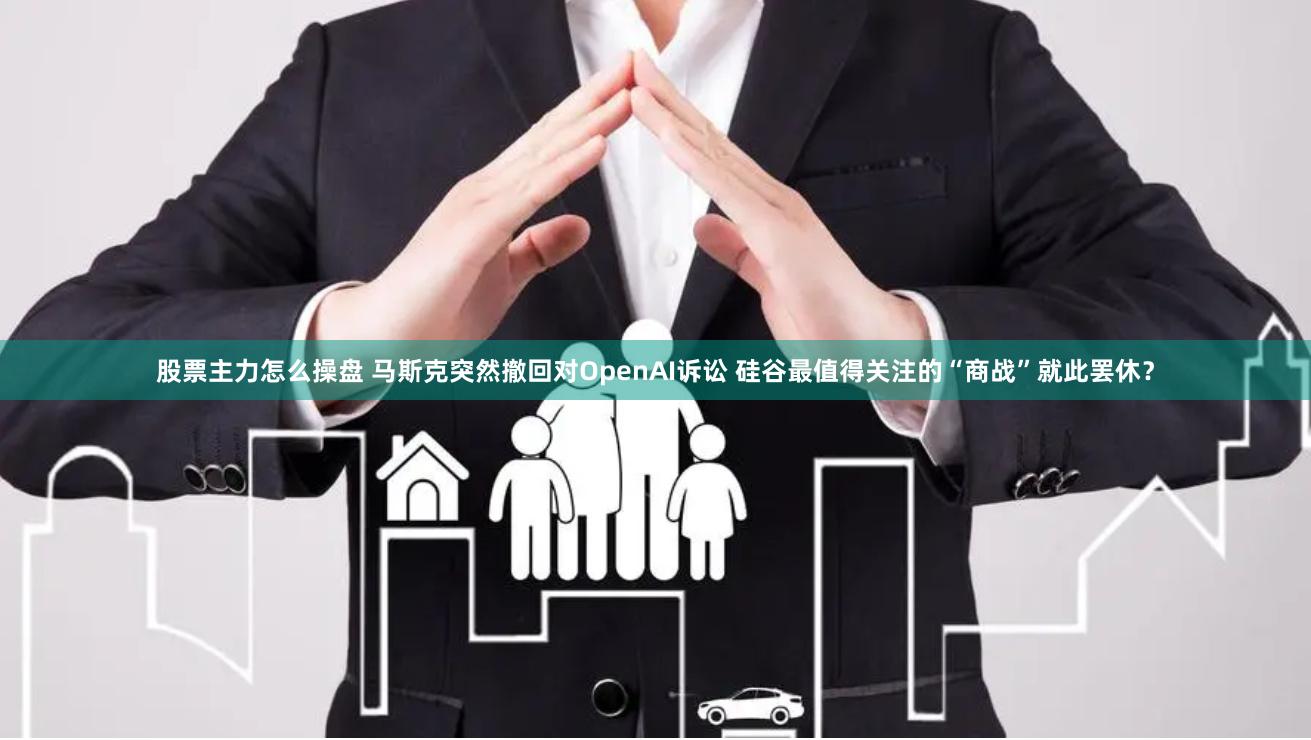 股票主力怎么操盘 马斯克突然撤回对OpenAI诉讼 硅谷最值得关注的“商战”就此罢休？