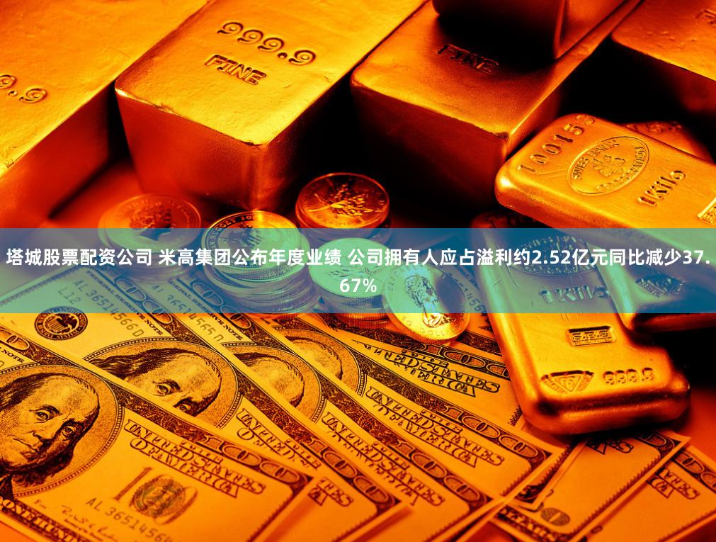 塔城股票配资公司 米高集团公布年度业绩 公司拥有人应占溢利约2.52亿元同比减少37.67%