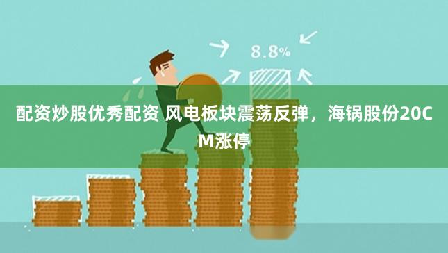 配资炒股优秀配资 风电板块震荡反弹，海锅股份20CM涨停