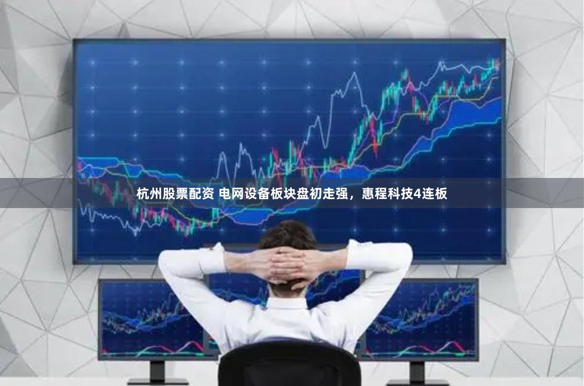 杭州股票配资 电网设备板块盘初走强，惠程科技4连板