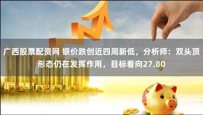广西股票配资网 银价跌创近四周新低，分析师：双头顶形态仍在发挥作用，目标看向27.80