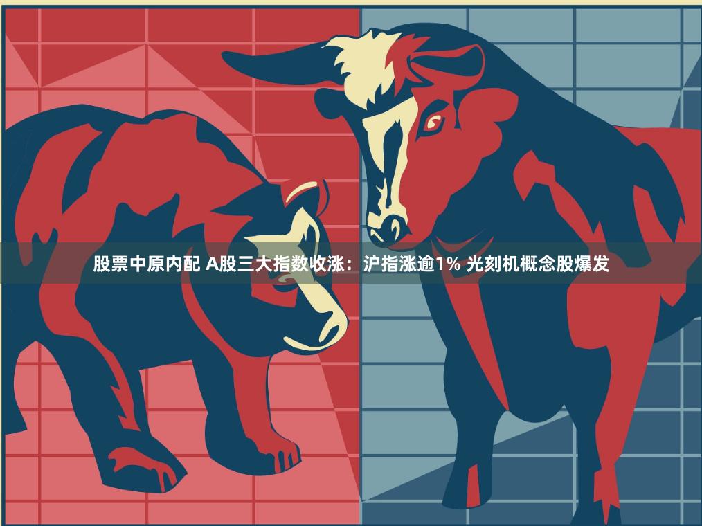 股票中原内配 A股三大指数收涨：沪指涨逾1% 光刻机概念股爆发