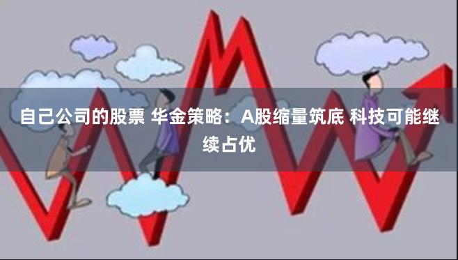 自己公司的股票 华金策略：A股缩量筑底 科技可能继续占优