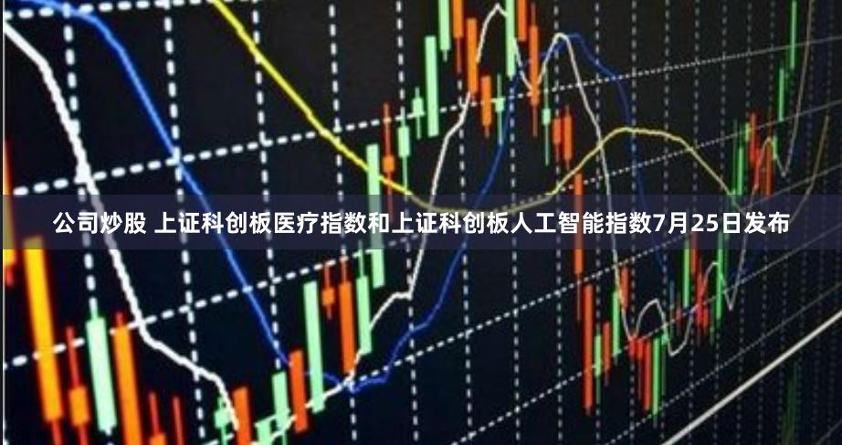 公司炒股 上证科创板医疗指数和上证科创板人工智能指数7月25日发布