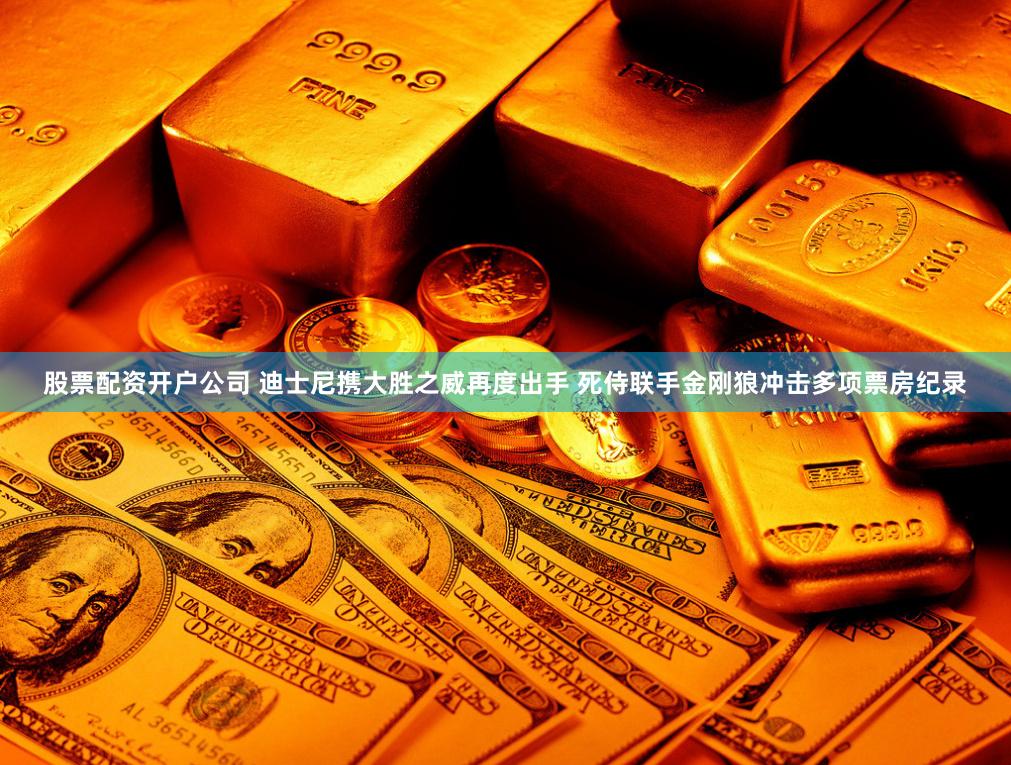 股票配资开户公司 迪士尼携大胜之威再度出手 死侍联手金刚狼冲击多项票房纪录