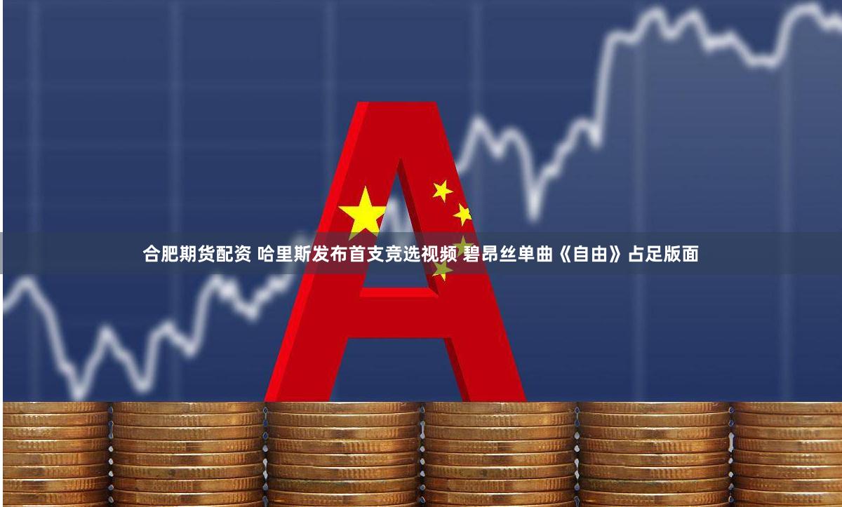合肥期货配资 哈里斯发布首支竞选视频 碧昂丝单曲《自由》占足版面