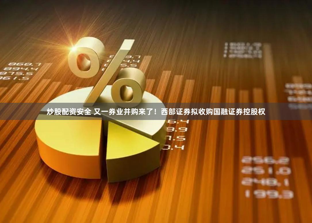 炒股配资安全 又一券业并购来了！西部证券拟收购国融证券控股权
