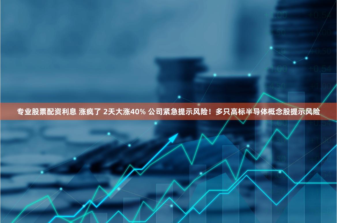 专业股票配资利息 涨疯了 2天大涨40% 公司紧急提示风险！多只高标半导体概念股提示风险
