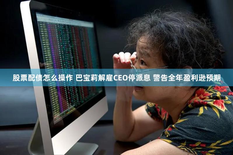 股票配债怎么操作 巴宝莉解雇CEO停派息 警告全年盈利逊预期