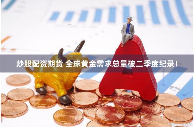 炒股配资期货 全球黄金需求总量破二季度纪录！