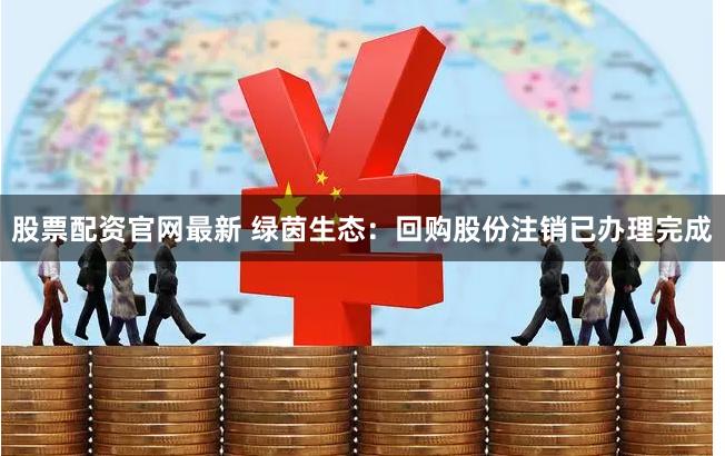 股票配资官网最新 绿茵生态：回购股份注销已办理完成