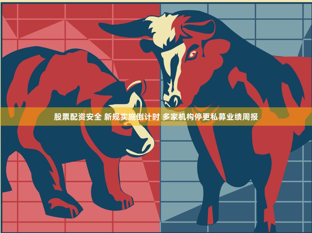 股票配资安全 新规实施倒计时 多家机构停更私募业绩周报
