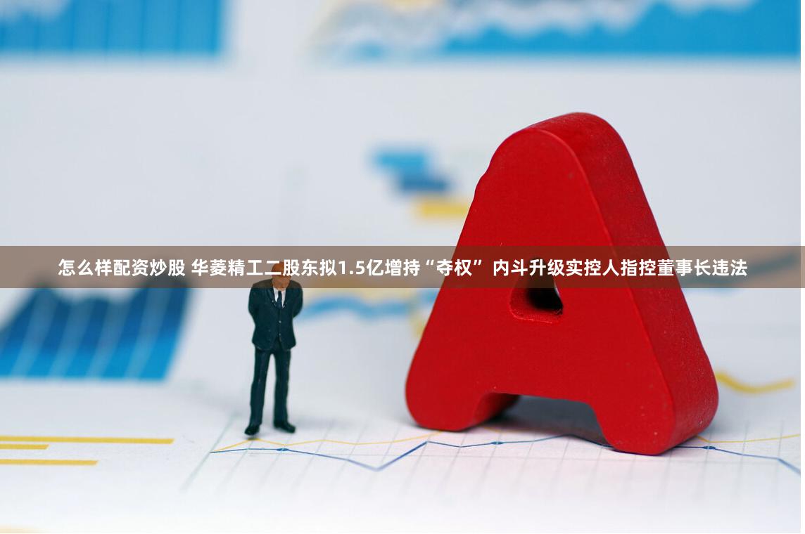 怎么样配资炒股 华菱精工二股东拟1.5亿增持“夺权” 内斗升级实控人指控董事长违法
