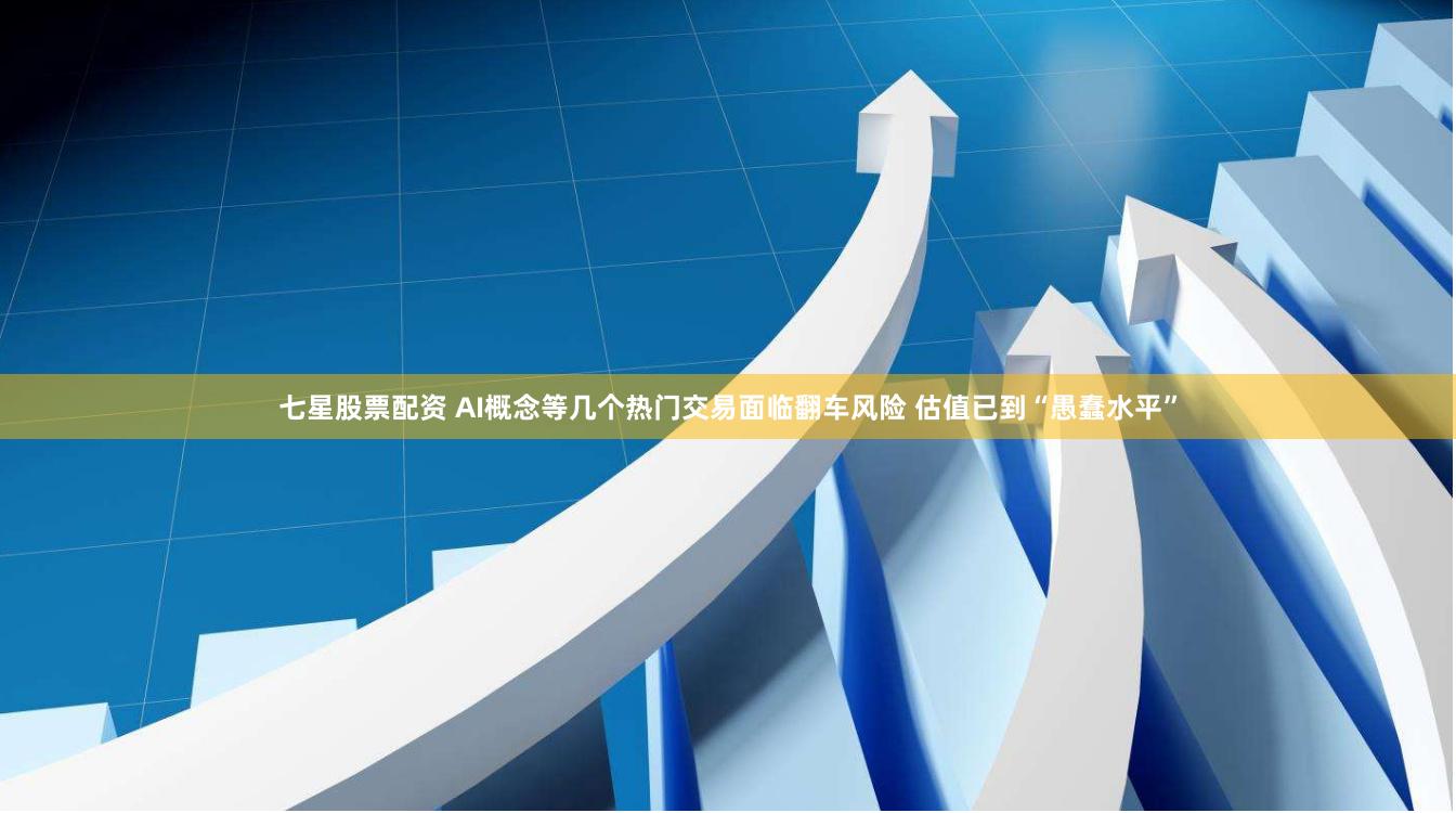 七星股票配资 AI概念等几个热门交易面临翻车风险 估值已到“愚蠢水平”