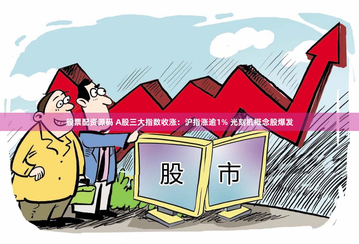股票配资源码 A股三大指数收涨：沪指涨逾1% 光刻机概念股爆发