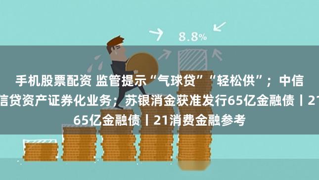 手机股票配资 监管提示“气球贷”“轻松供”；中信消金获准开展信贷资产证券化业务；苏银消金获准发行65亿金融债丨21消费金融参考