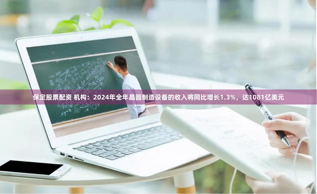 保定股票配资 机构：2024年全年晶圆制造设备的收入将同比增长1.3%，达1081亿美元