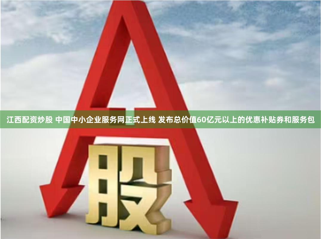 江西配资炒股 中国中小企业服务网正式上线 发布总价值60亿元以上的优惠补贴券和服务包