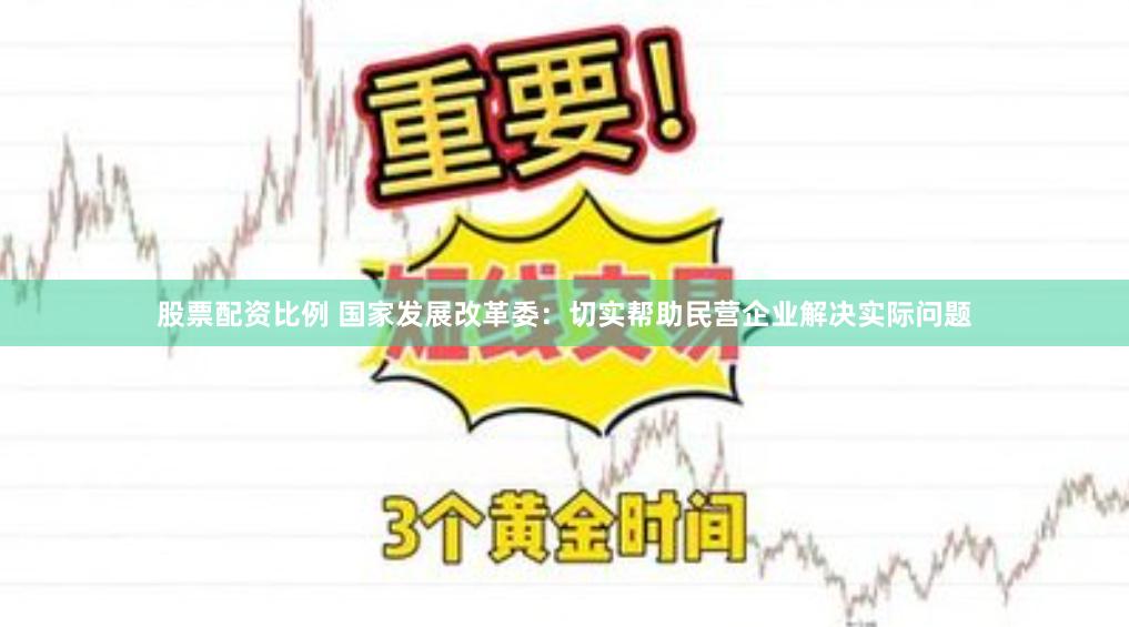 股票配资比例 国家发展改革委：切实帮助民营企业解决实际问题