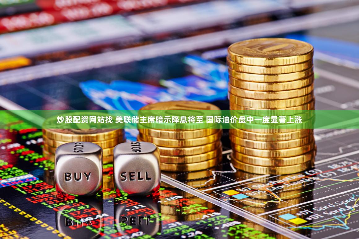 炒股配资网站找 美联储主席暗示降息将至 国际油价盘中一度显著上涨