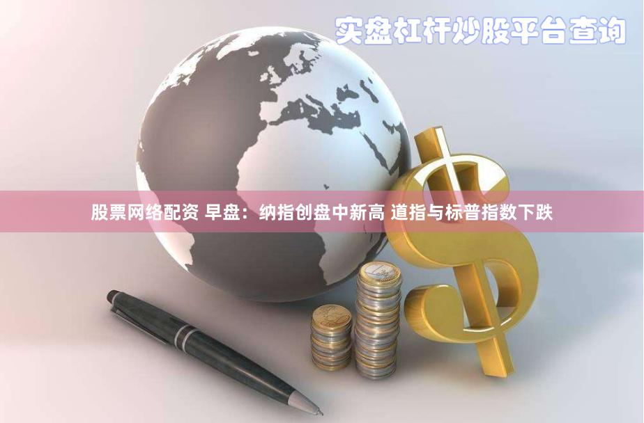股票网络配资 早盘：纳指创盘中新高 道指与标普指数下跌