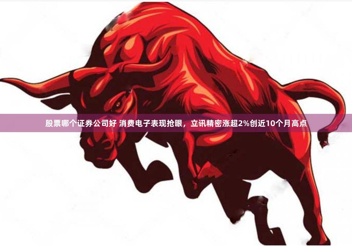 股票哪个证券公司好 消费电子表现抢眼，立讯精密涨超2%创近10个月高点