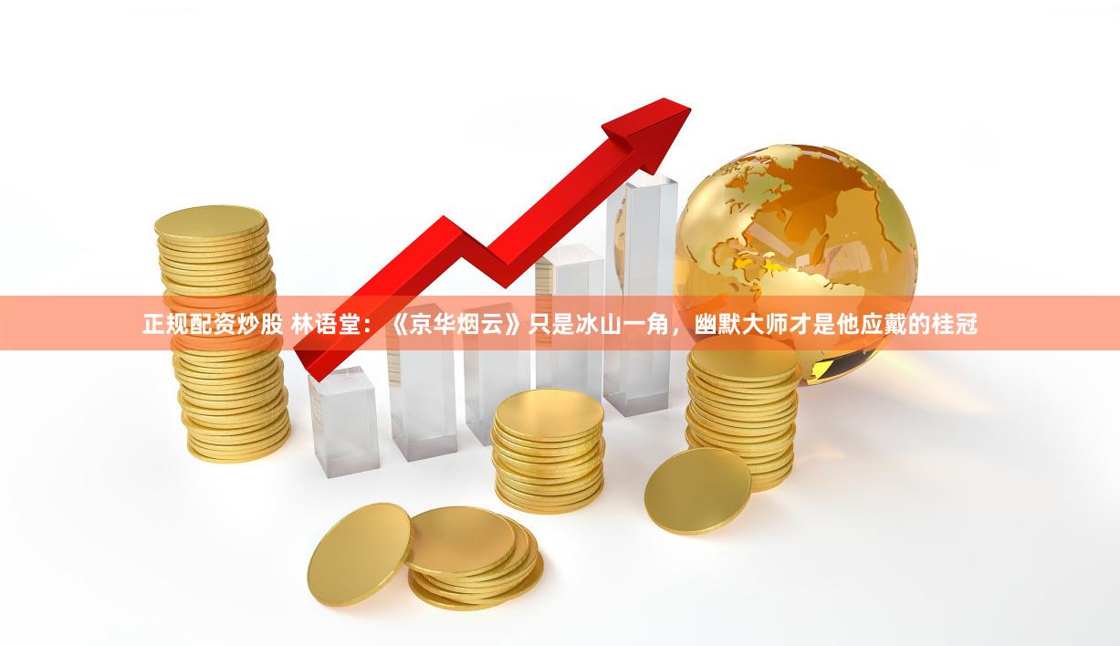 正规配资炒股 林语堂：《京华烟云》只是冰山一角，幽默大师才是他应戴的桂冠