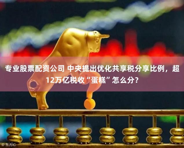 专业股票配资公司 中央提出优化共享税分享比例，超12万亿税收“蛋糕”怎么分？