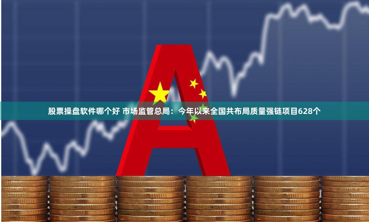 股票操盘软件哪个好 市场监管总局：今年以来全国共布局质量强链项目628个