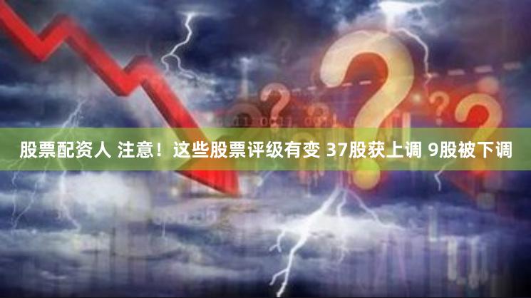 股票配资人 注意！这些股票评级有变 37股获上调 9股被下调