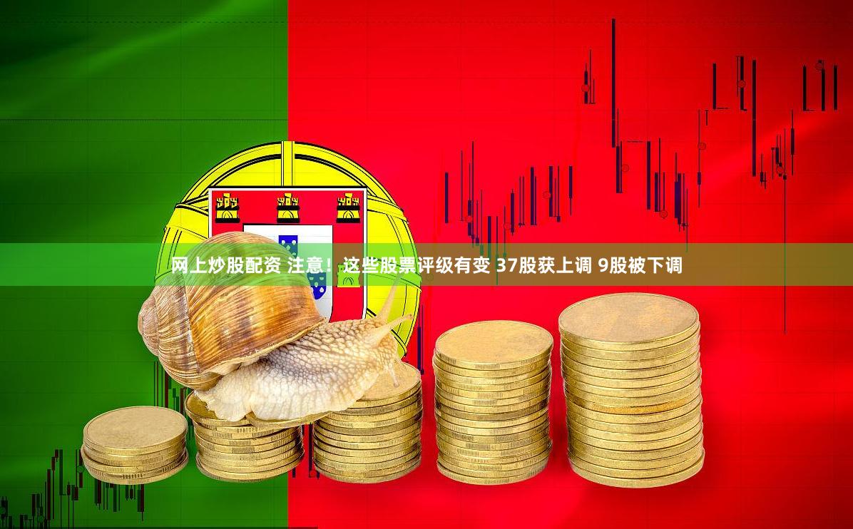 网上炒股配资 注意！这些股票评级有变 37股获上调 9股被下调