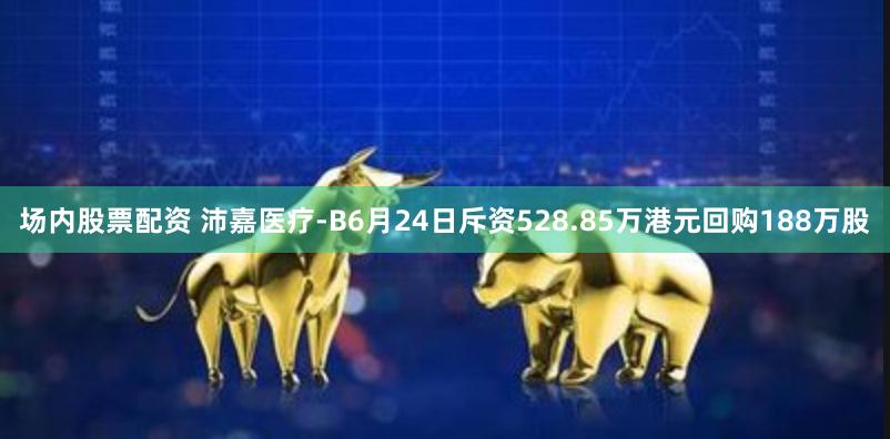 场内股票配资 沛嘉医疗-B6月24日斥资528.85万港元回购188万股